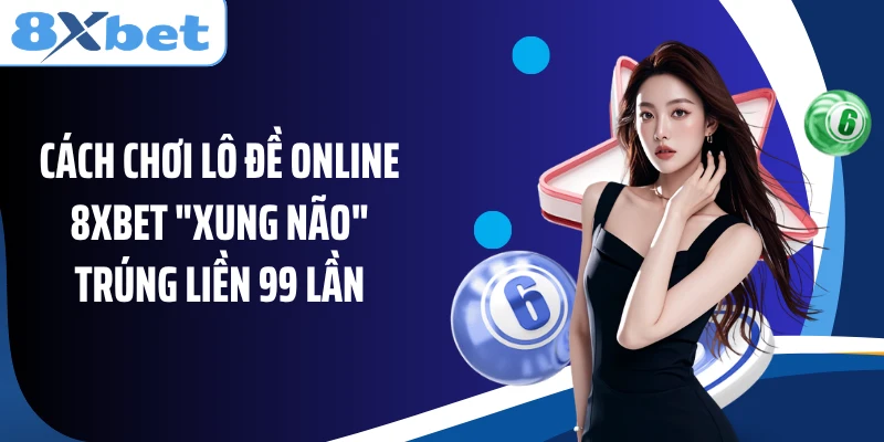 Cách Chơi Lô Đề Online 8XBET "Xung Não" Trúng Liền 99 Lần