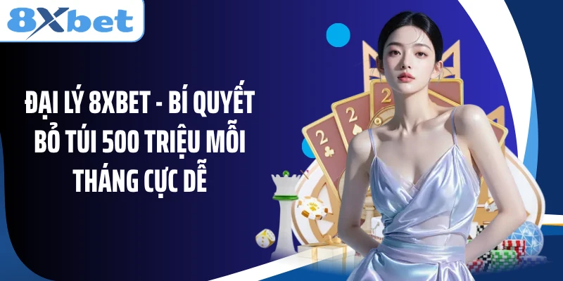 Đại Lý 8XBET - Bí Quyết Bỏ Túi 500 Triệu Mỗi Tháng Cực Dễ